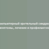 Компьютерный зрительный синдром: симптомы, лечение и профилактика