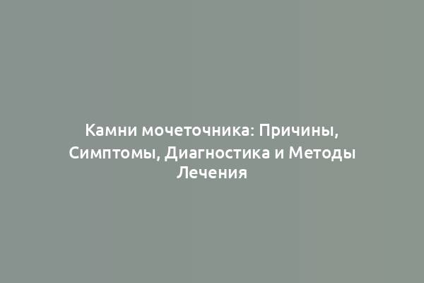 Камни мочеточника: Причины, Симптомы, Диагностика и Методы Лечения