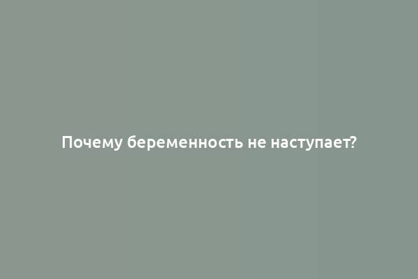 Почему беременность не наступает?