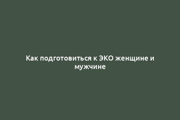 Как подготовиться к ЭКО женщине и мужчине