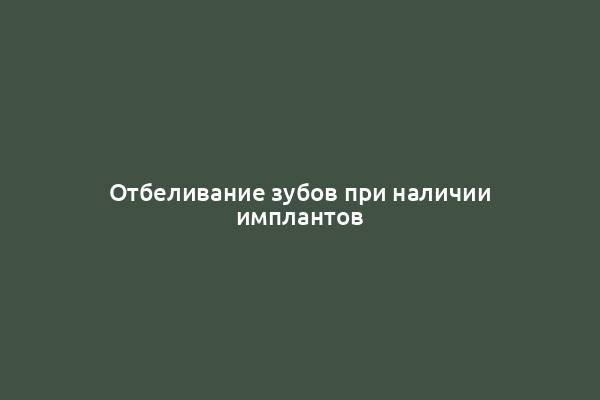 Отбеливание зубов при наличии имплантов