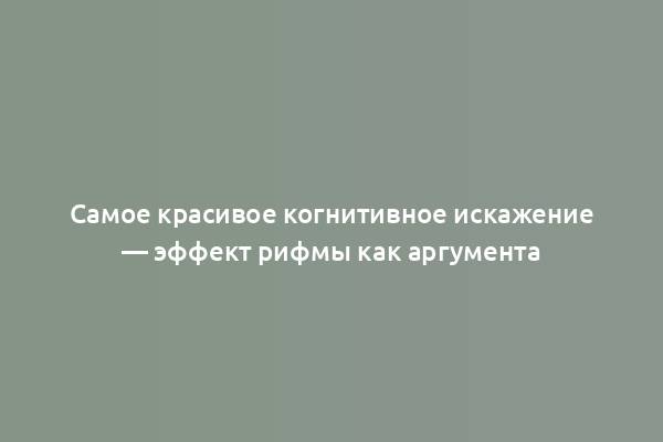 Самое красивое когнитивное искажение — эффект рифмы как аргумента