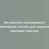 Как укротить голод вечером: эффективные способы для сохранения здоровья и фигуры