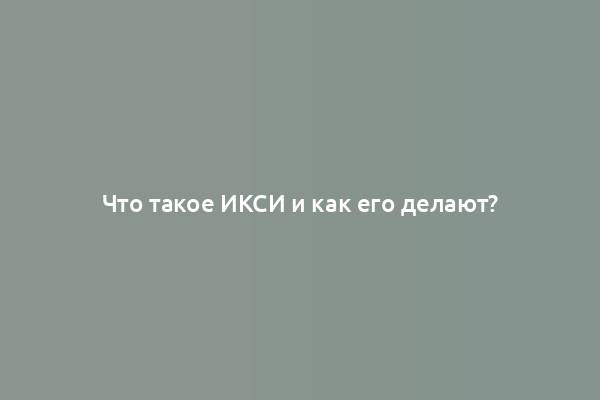 Что такое ИКСИ и как его делают?