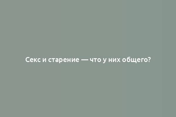 Секс и старение — что у них общего?