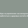 Курс на укрепление: как женщине позаботиться о здоровье костей в 40+