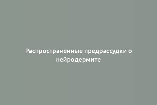 Распространенные предрассудки о нейродермите