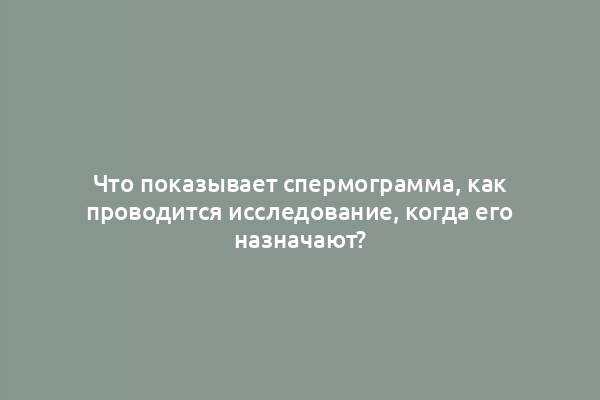 Что показывает спермограмма, как проводится исследование, когда его назначают?