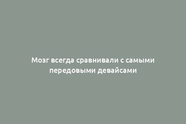 Мозг всегда сравнивали с самыми передовыми девайсами