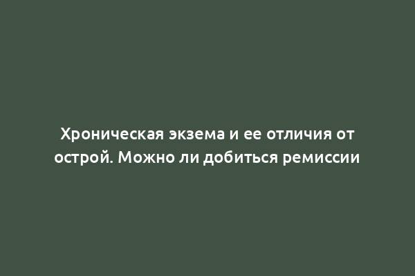 Хроническая экзема и ее отличия от острой. Можно ли добиться ремиссии