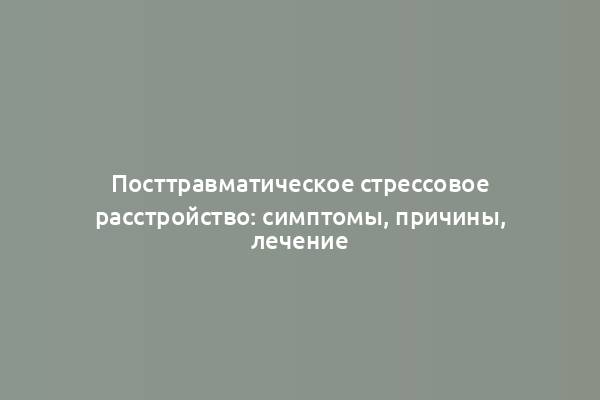 Посттравматическое стрессовое расстройство: симптомы, причины, лечение