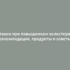 Питание при повышенном холестерине: рекомендации, продукты и советы