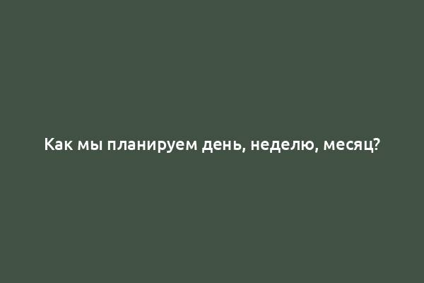 Как мы планируем день, неделю, месяц?